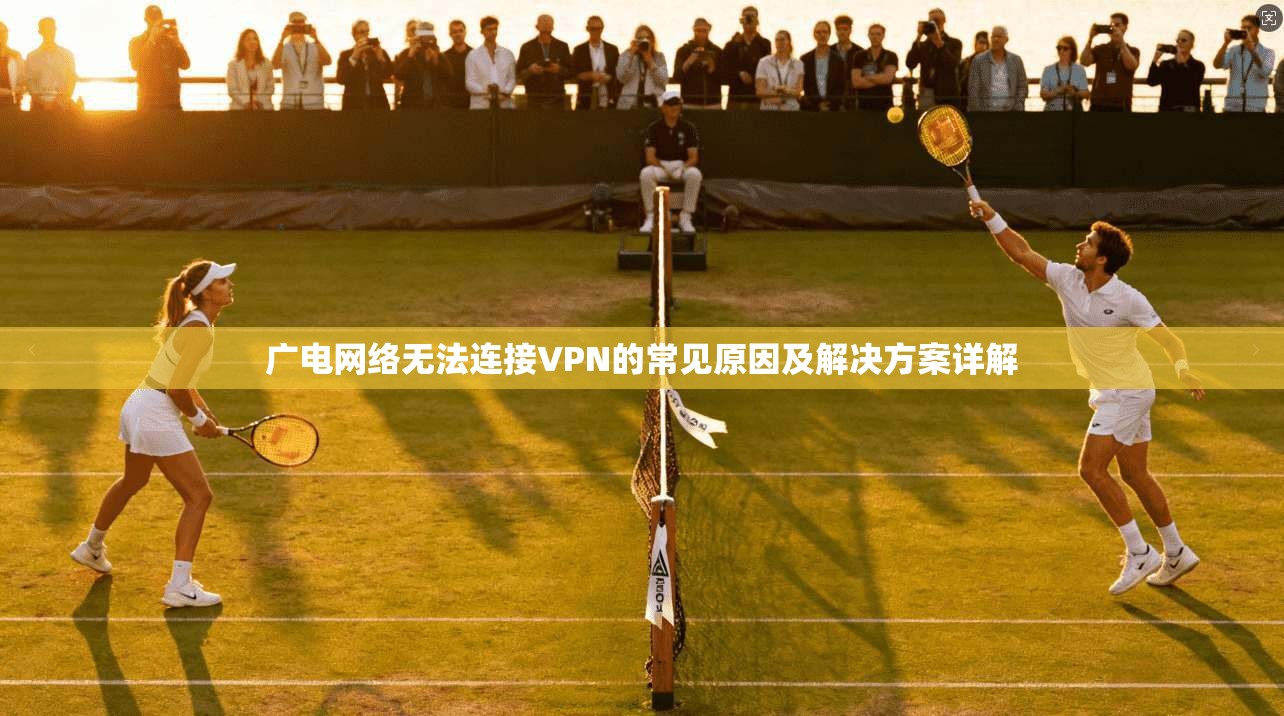 广电网络无法连接VPN的常见原因及解决方案详解