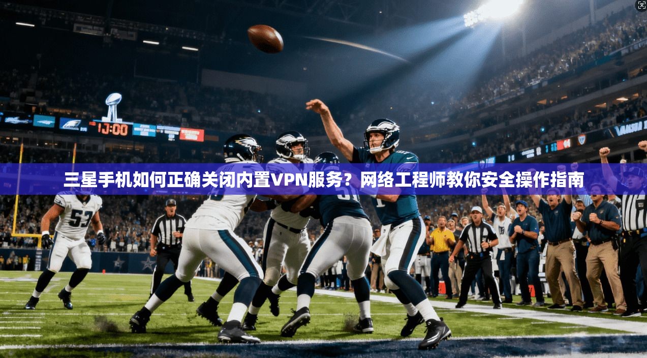 三星手机如何正确关闭内置VPN服务？网络工程师教你安全操作指南