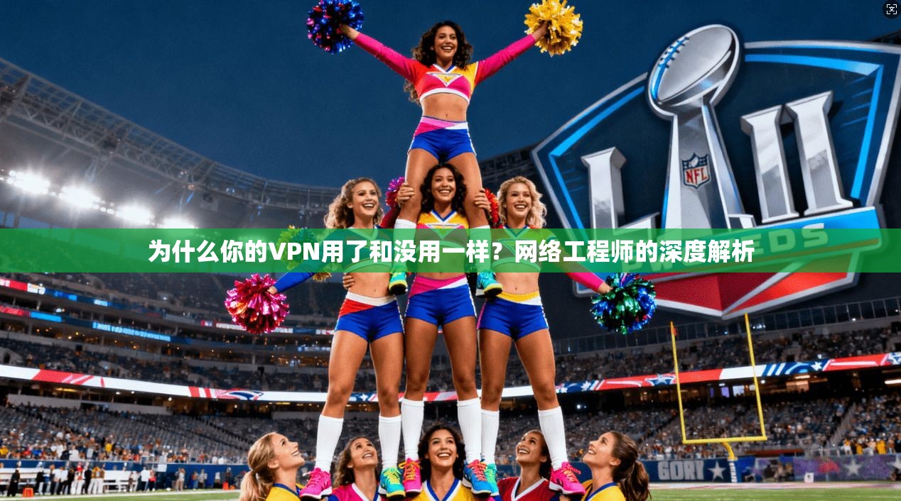 为什么你的VPN用了和没用一样?网络工程师的深度解析
