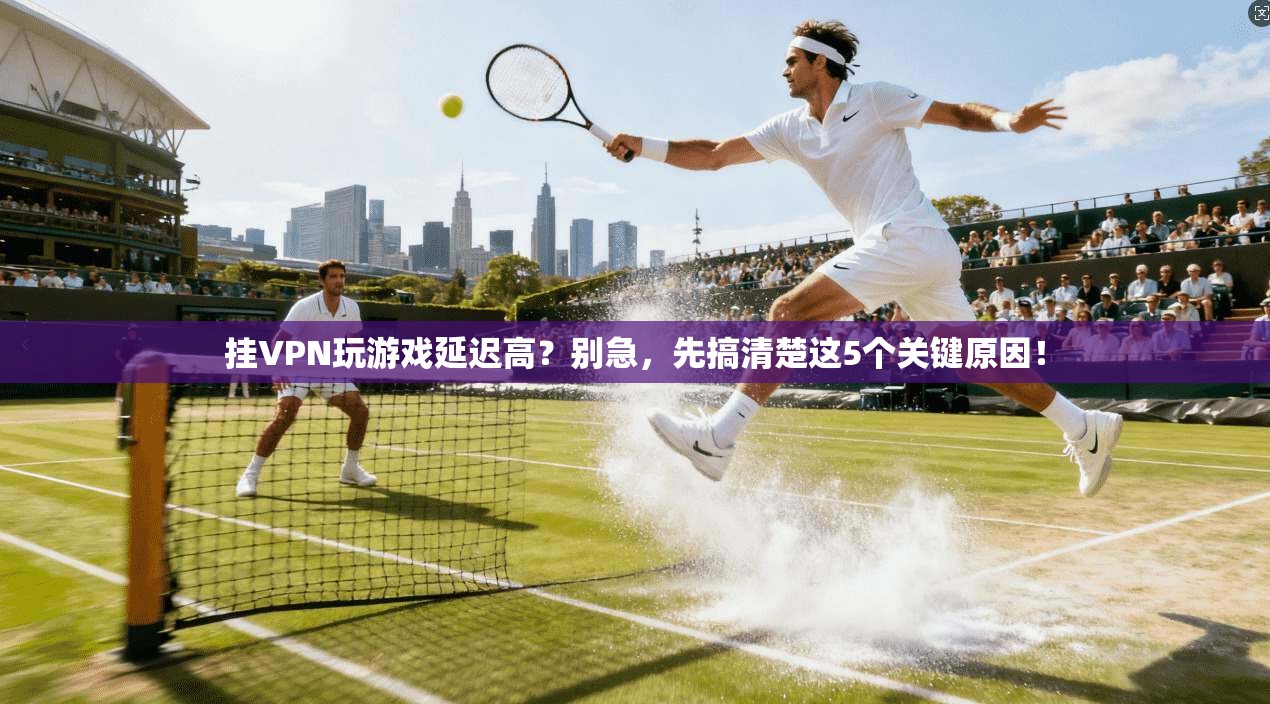 挂VPN玩游戏延迟高？别急，先搞清楚这5个关键原因！