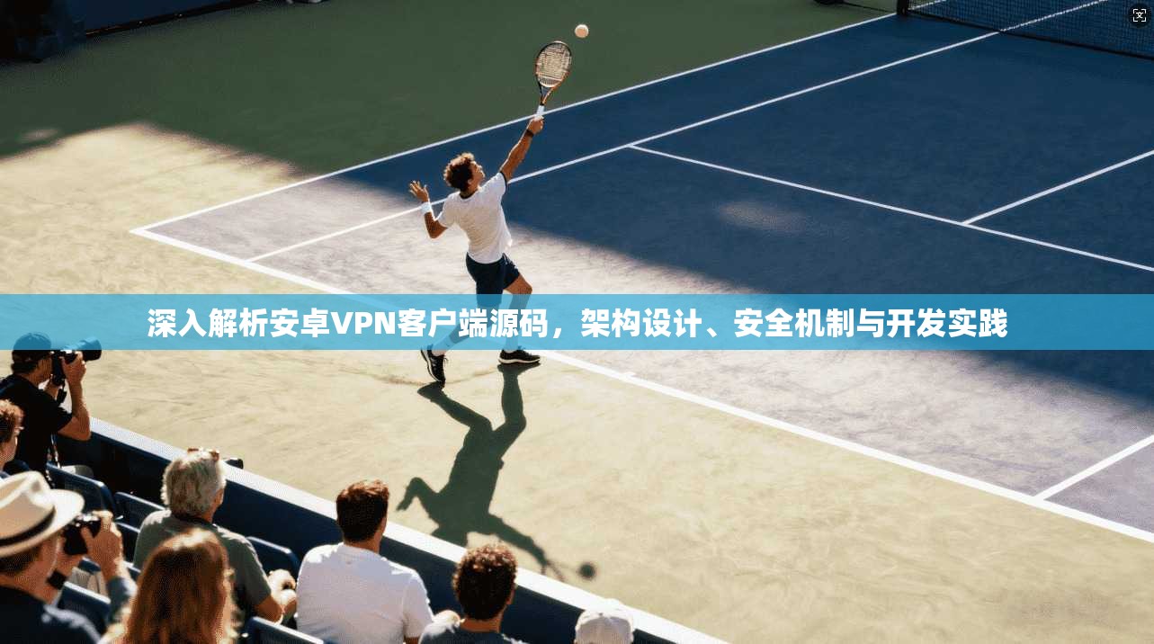 深入解析安卓VPN客户端源码，架构设计、安全机制与开发实践