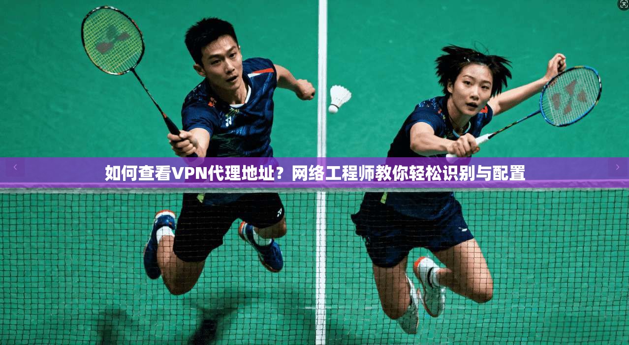 如何查看VPN代理地址？网络工程师教你轻松识别与配置