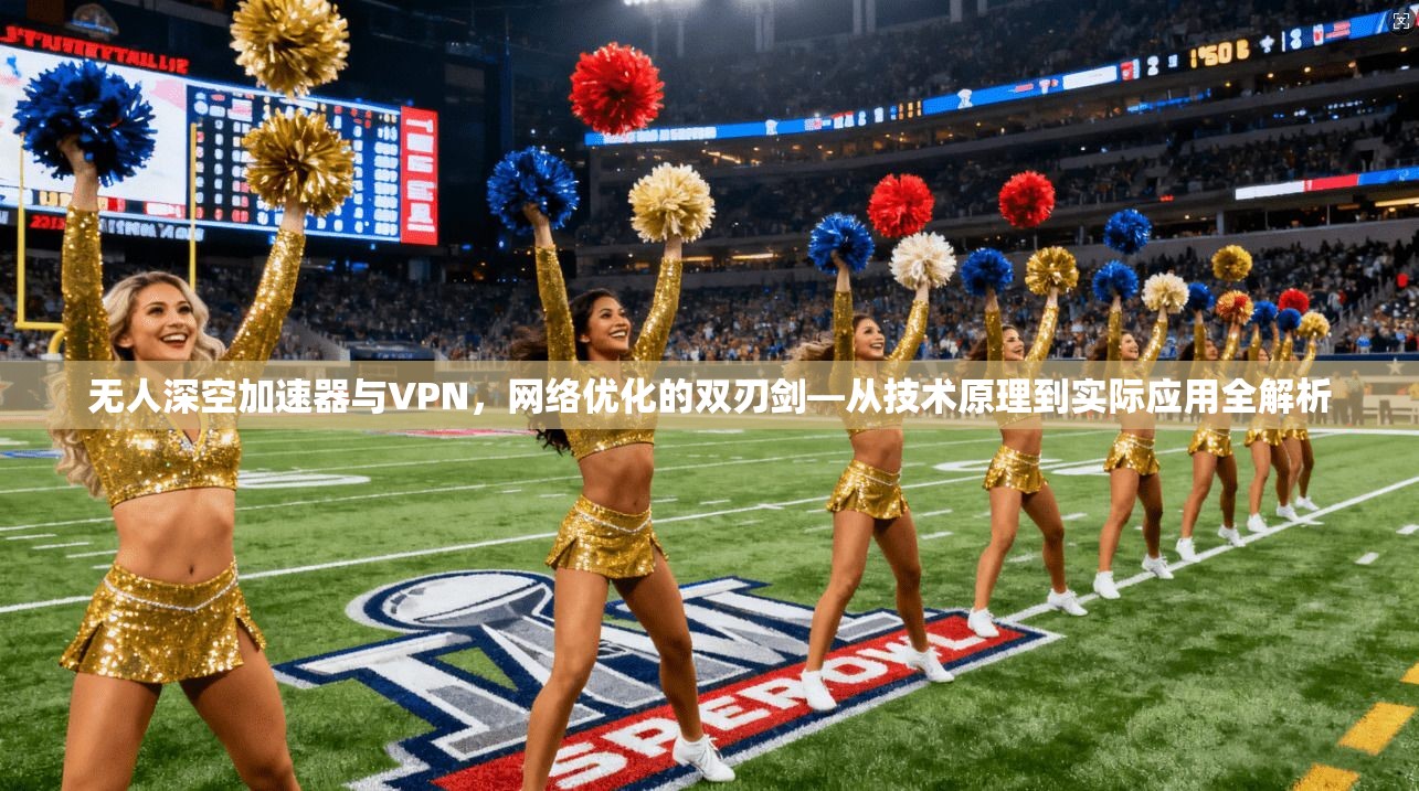 无人深空加速器与VPN，网络优化的双刃剑—从技术原理到实际应用全解析