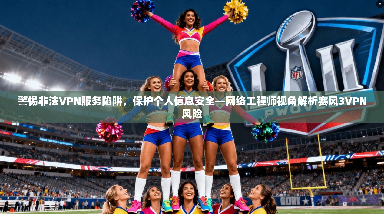警惕非法VPN服务陷阱，保护个人信息安全—网络工程师视角解析赛风3VPN风险