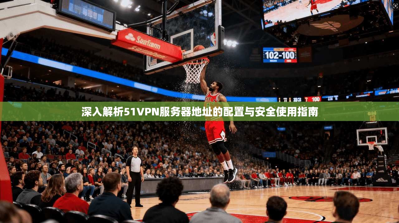 深入解析51VPN服务器地址的配置与安全使用指南