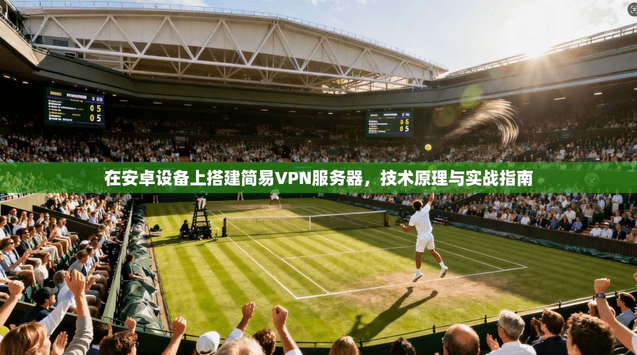 在安卓设备上搭建简易VPN服务器,技术原理与实战指南