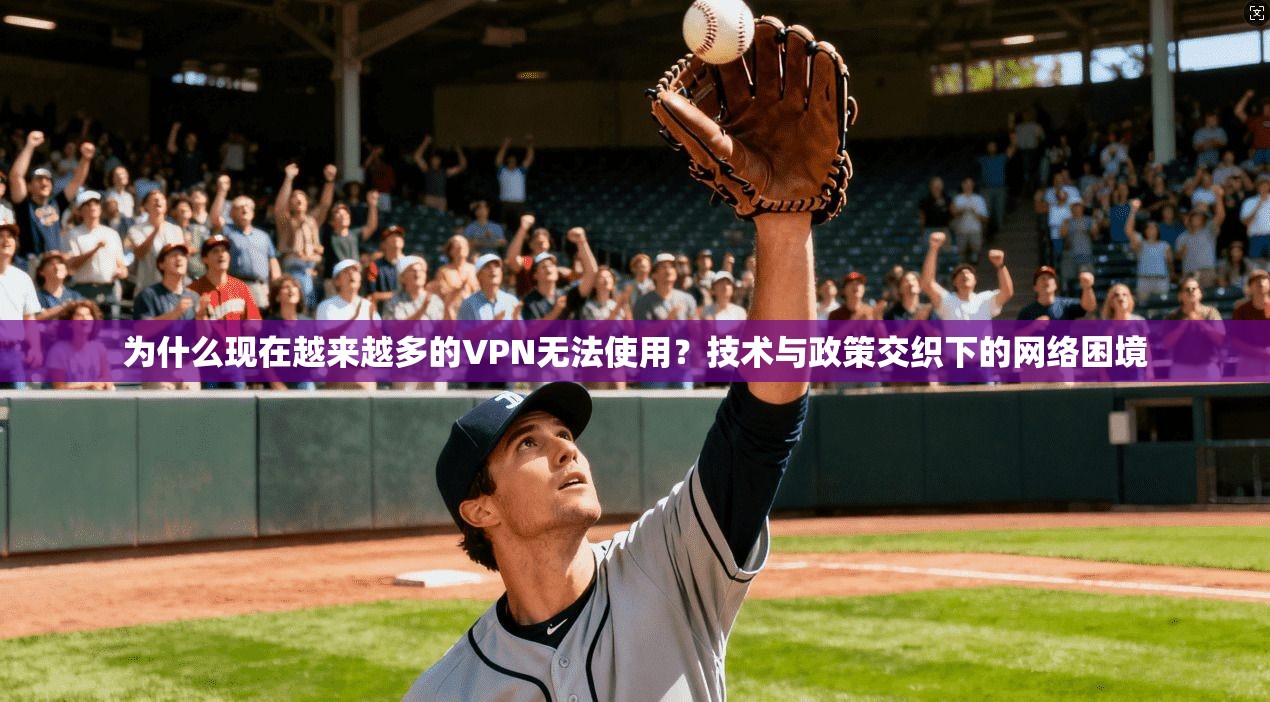 为什么现在越来越多的VPN无法使用?技术与政策交织下的网络困境