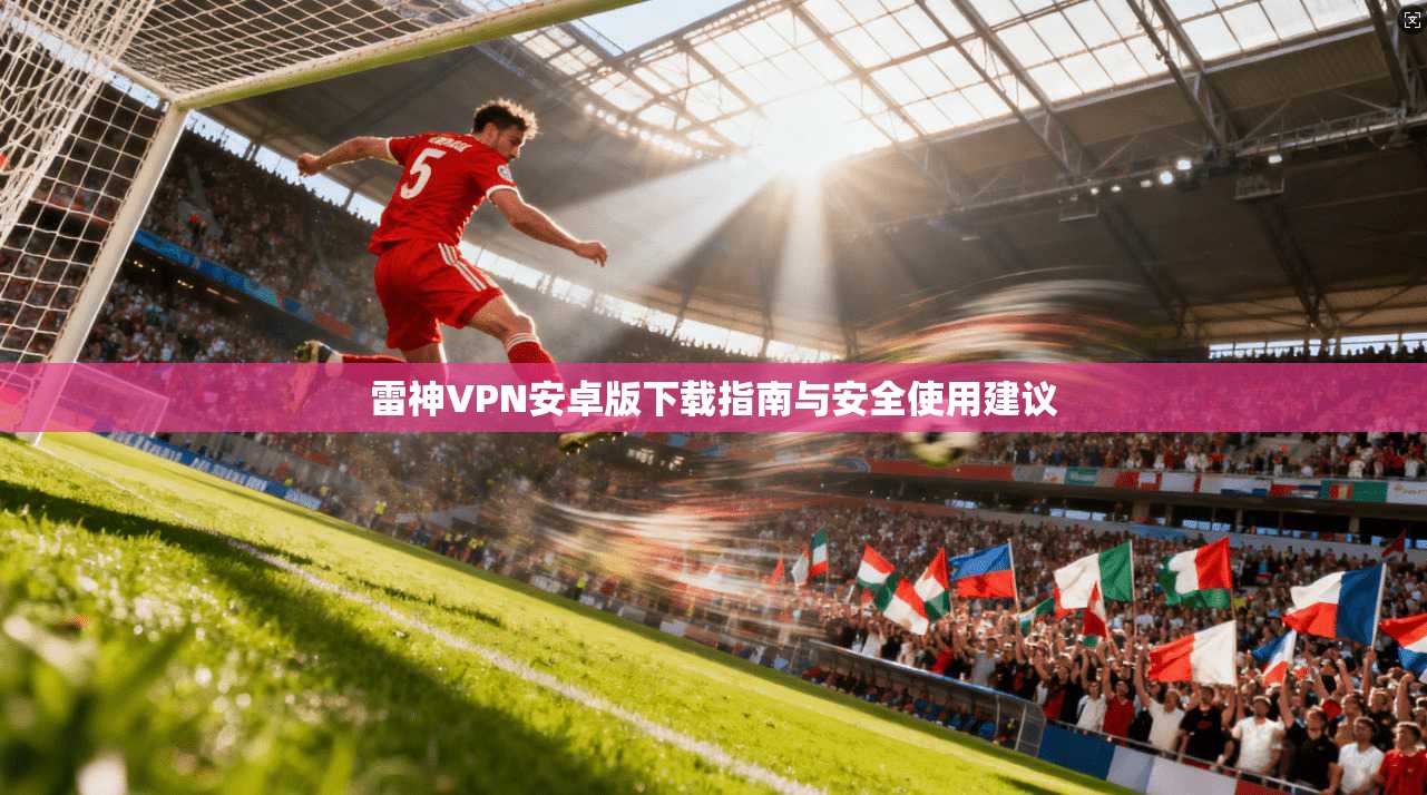 雷神VPN安卓版下载指南与安全使用建议