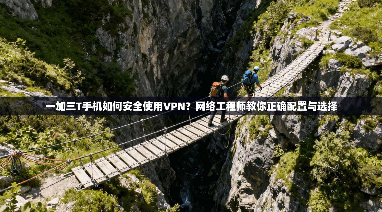 一加三T手机如何安全使用VPN？网络工程师教你正确配置与选择