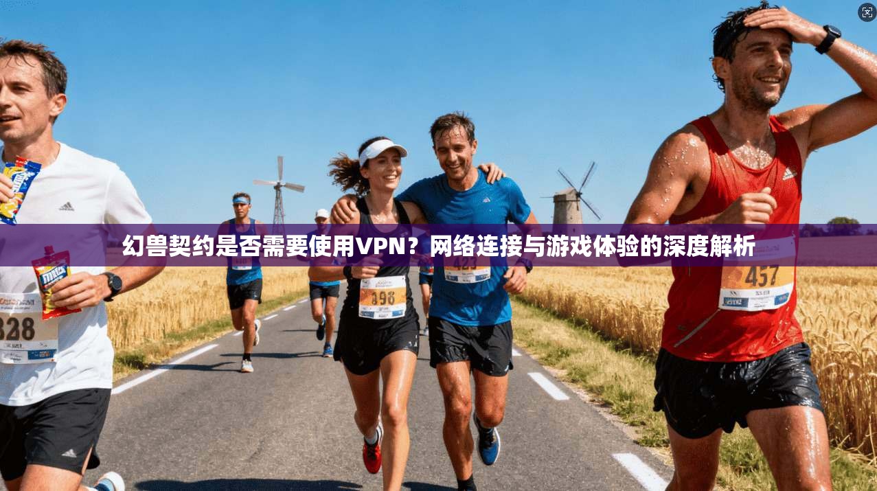 幻兽契约是否需要使用VPN？网络连接与游戏体验的深度解析