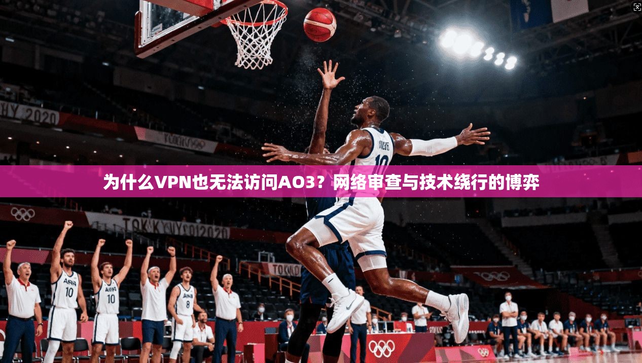 为什么VPN也无法访问AO3？网络审查与技术绕行的博弈
