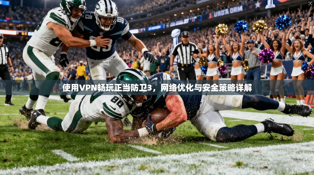 使用VPN畅玩正当防卫3,网络优化与安全策略详解