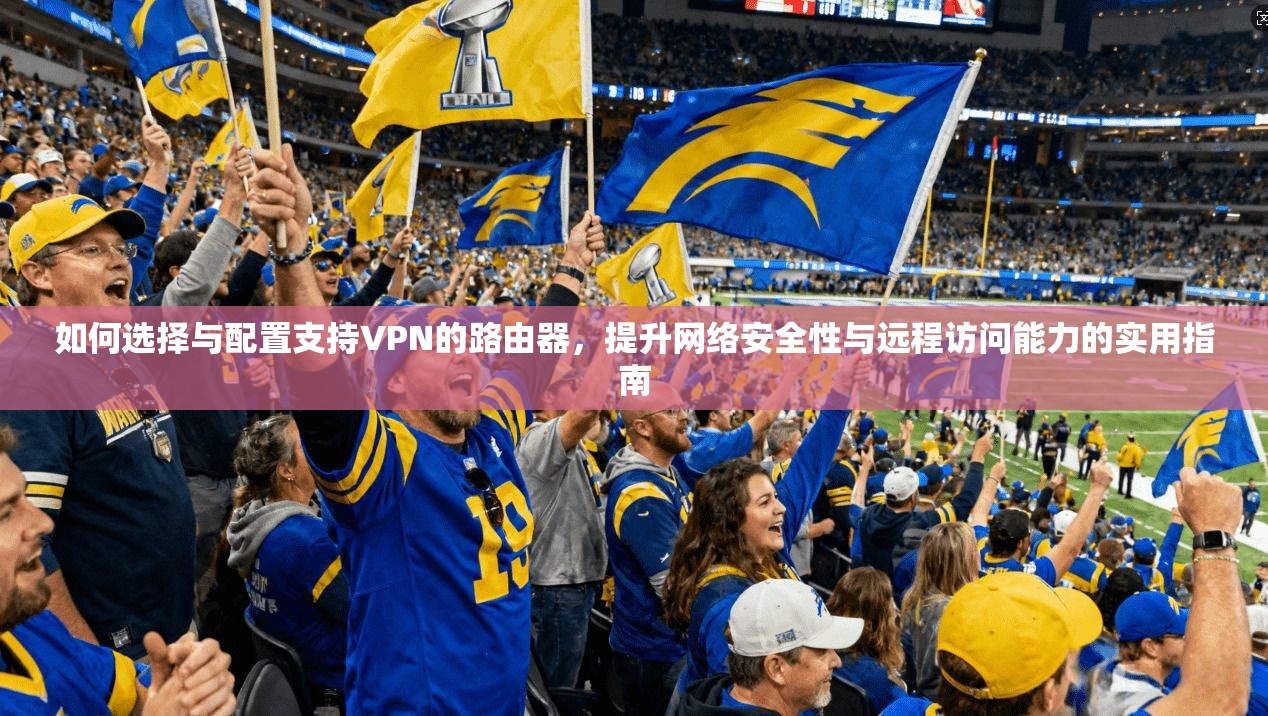 如何选择与配置支持VPN的路由器,提升网络安全性与远程访问能力的实用指南