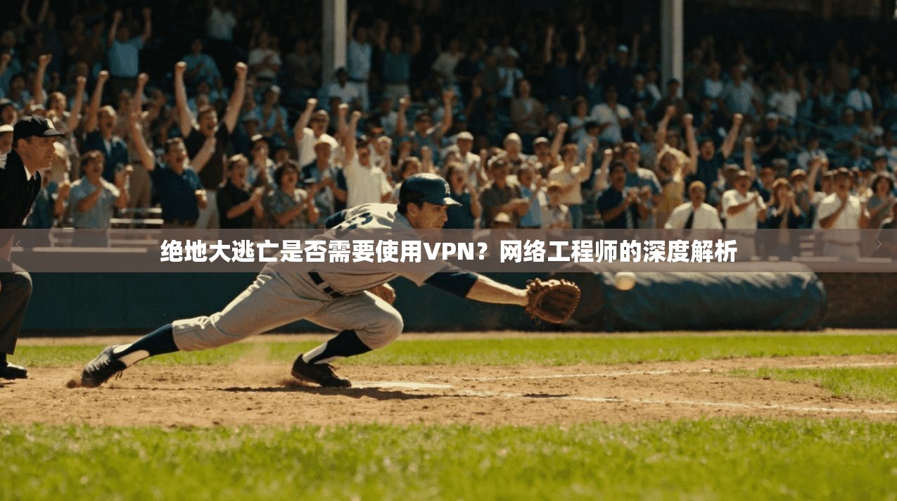 绝地大逃亡是否需要使用VPN?网络工程师的深度解析