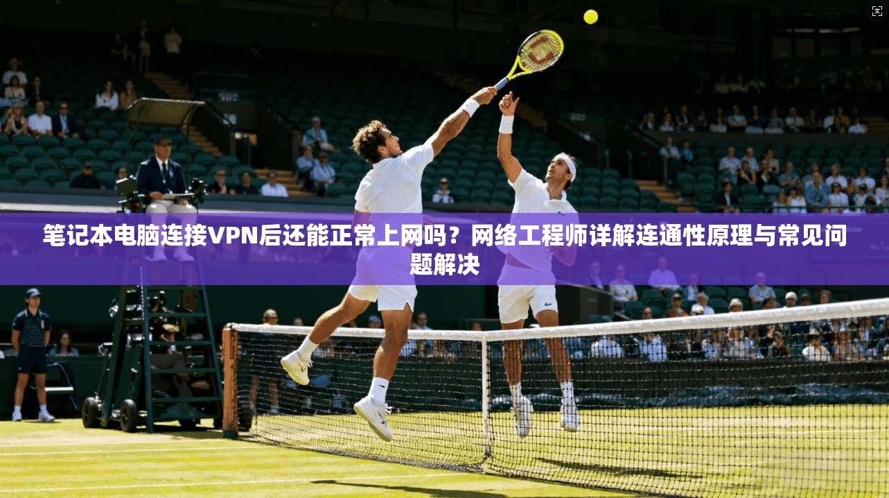 笔记本电脑连接VPN后还能正常上网吗？网络工程师详解连通性原理与常见问题解决