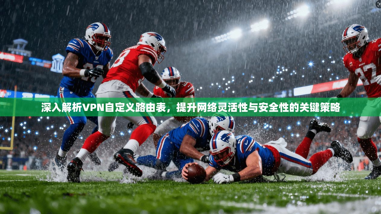深入解析VPN自定义路由表，提升网络灵活性与安全性的关键策略