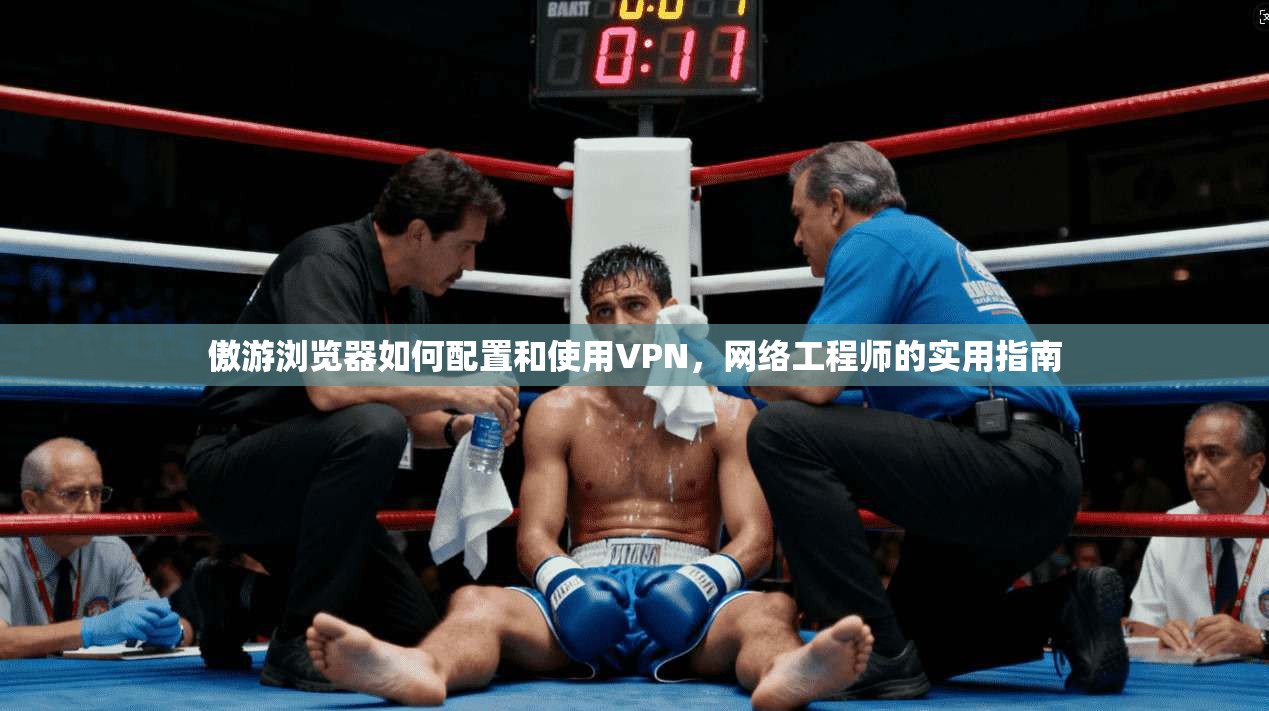 傲游浏览器如何配置和使用VPN，网络工程师的实用指南