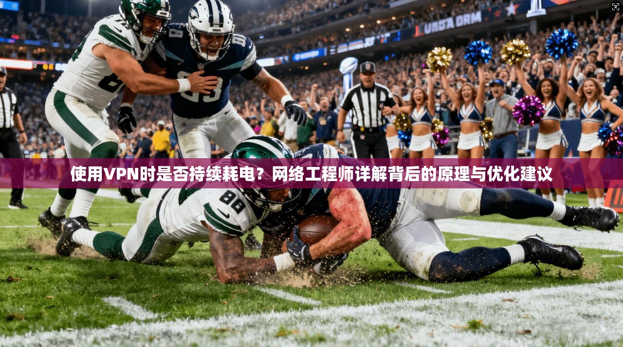 使用VPN时是否持续耗电？网络工程师详解背后的原理与优化建议