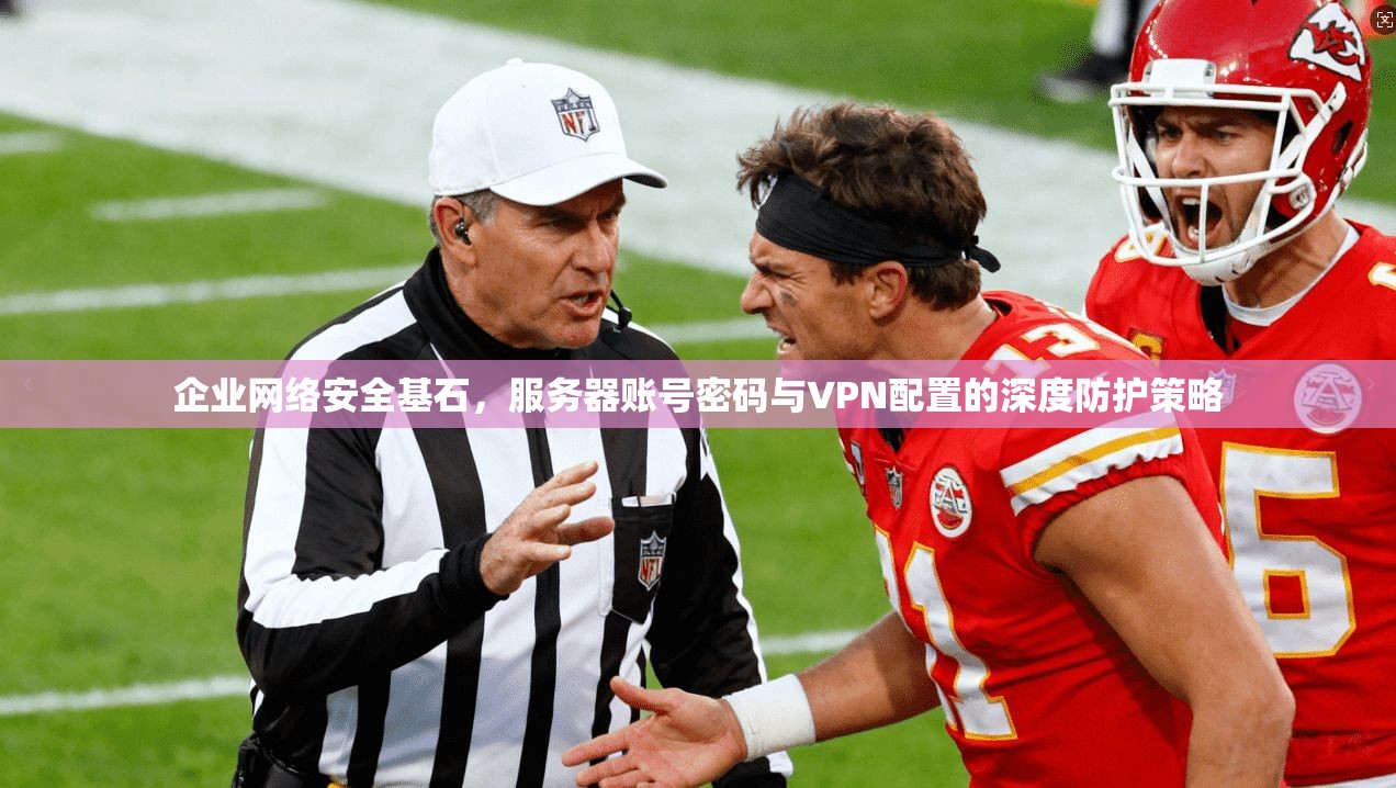 企业网络安全基石,服务器账号密码与VPN配置的深度防护策略