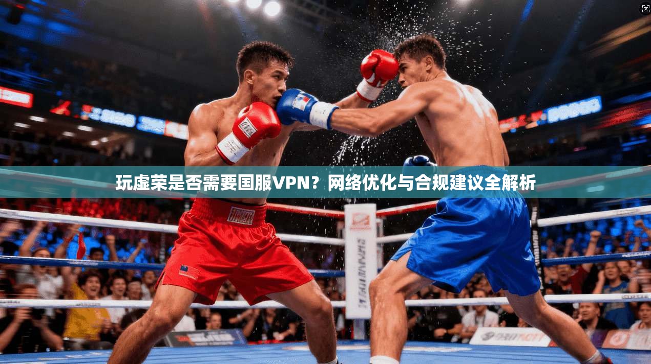 玩虚荣是否需要国服VPN？网络优化与合规建议全解析