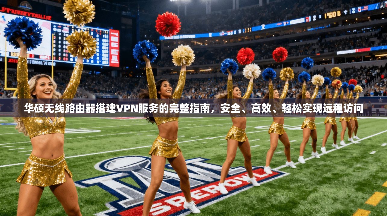 华硕无线路由器搭建VPN服务的完整指南，安全、高效、轻松实现远程访问