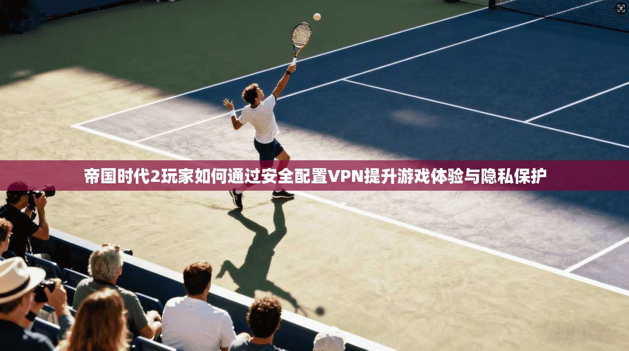 帝国时代2玩家如何通过安全配置VPN提升游戏体验与隐私保护