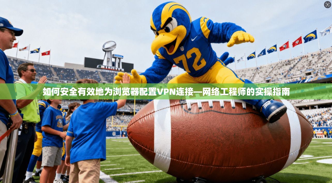 如何安全有效地为浏览器配置VPN连接—网络工程师的实操指南