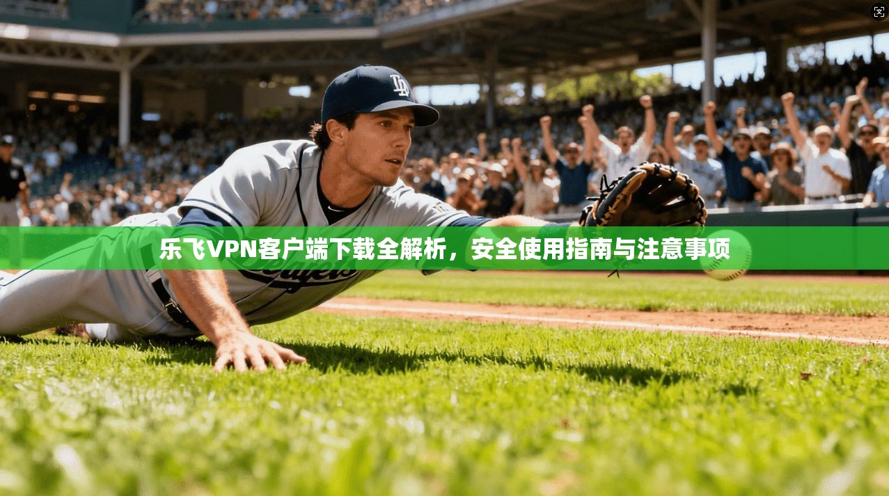 乐飞VPN客户端下载全解析，安全使用指南与注意事项