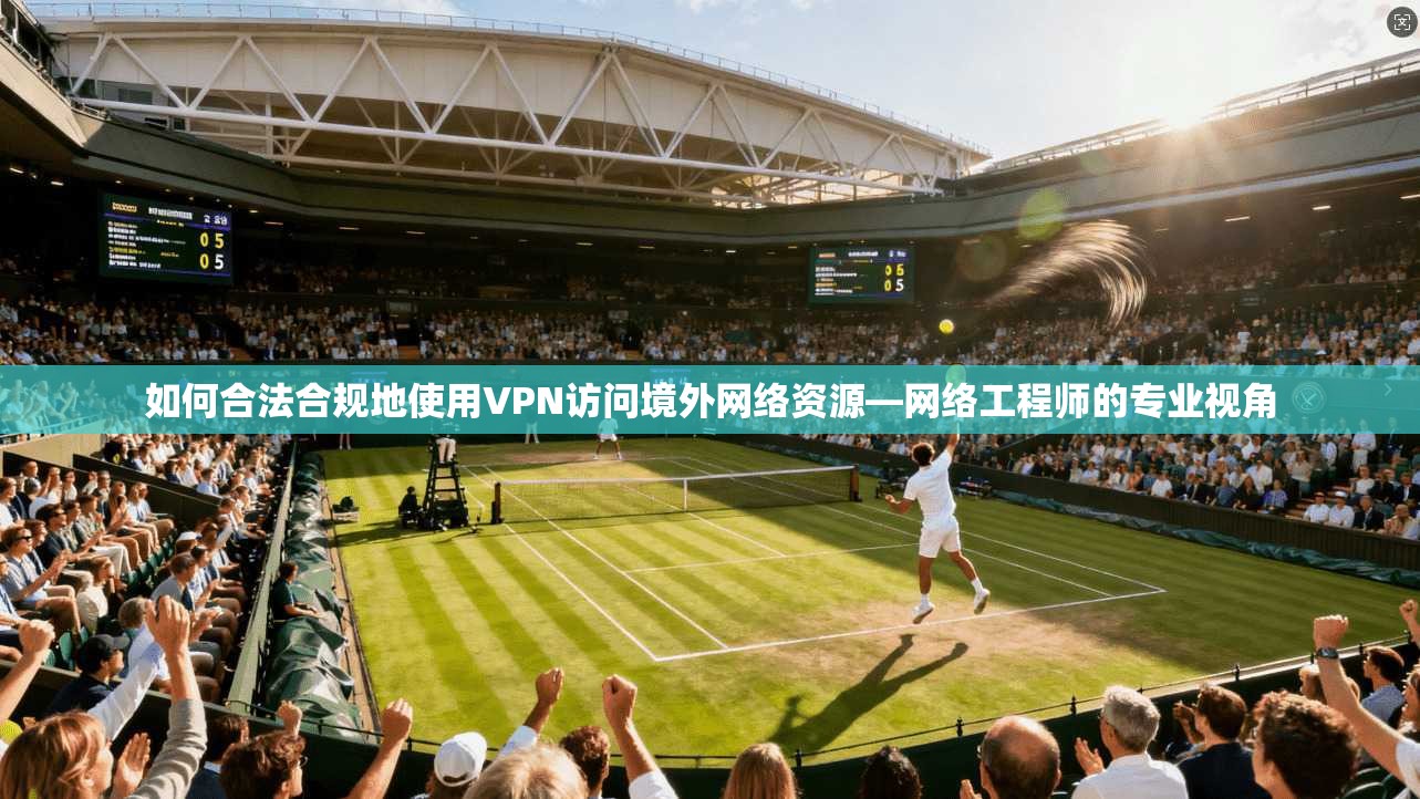 如何合法合规地使用VPN访问境外网络资源—网络工程师的专业视角