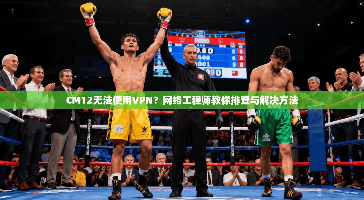 CM12无法使用VPN？网络工程师教你排查与解决方法