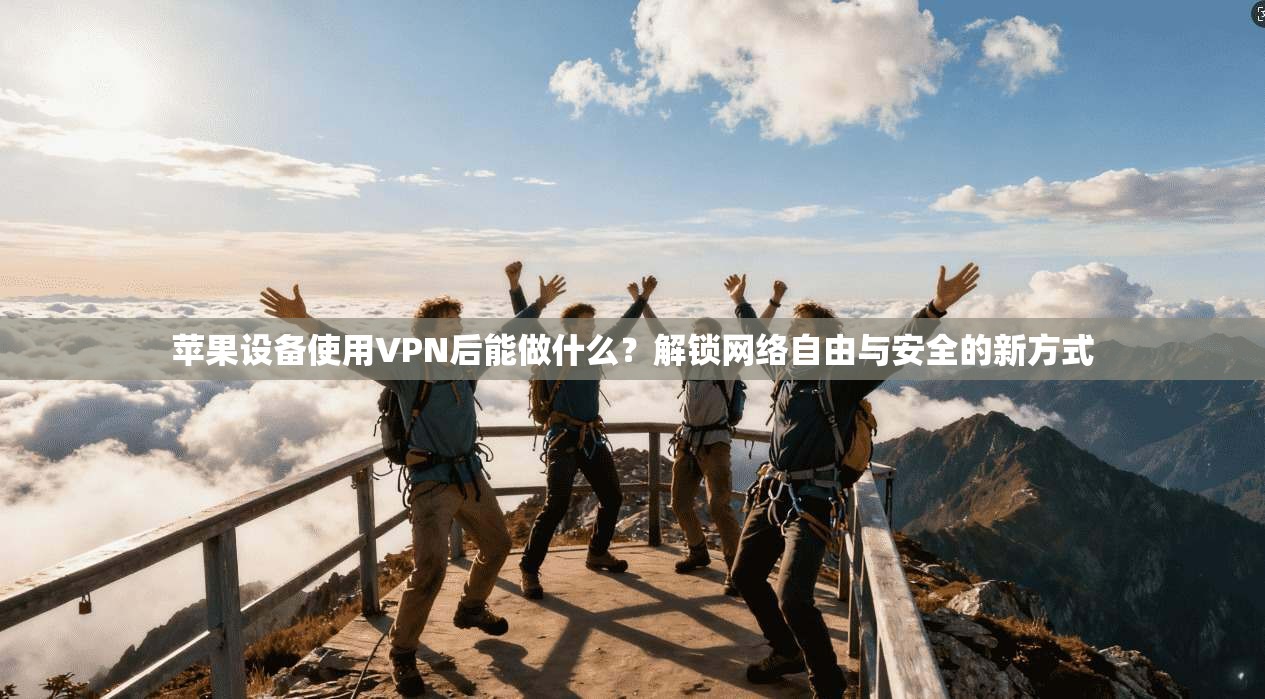 苹果设备使用VPN后能做什么？解锁网络自由与安全的新方式