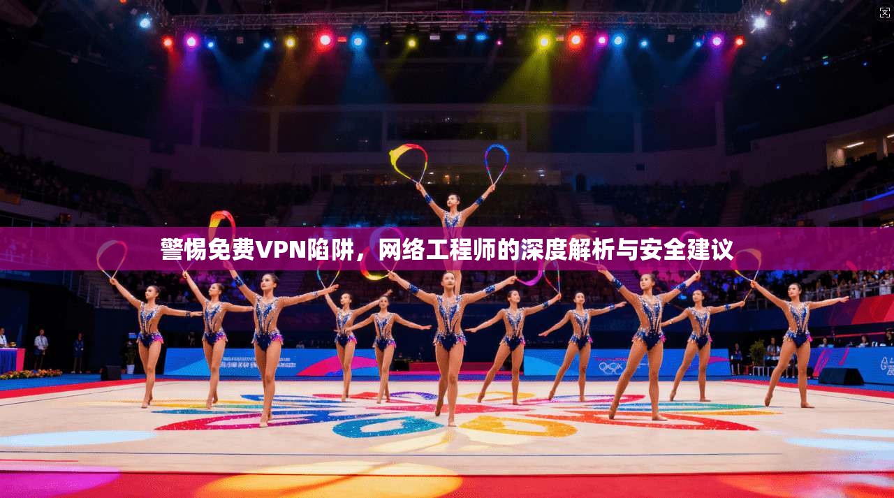 警惕免费VPN陷阱,网络工程师的深度解析与安全建议