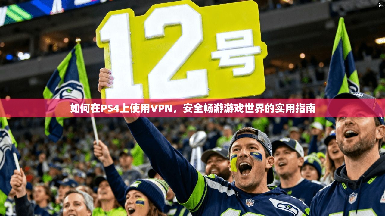 如何在PS4上使用VPN，安全畅游游戏世界的实用指南