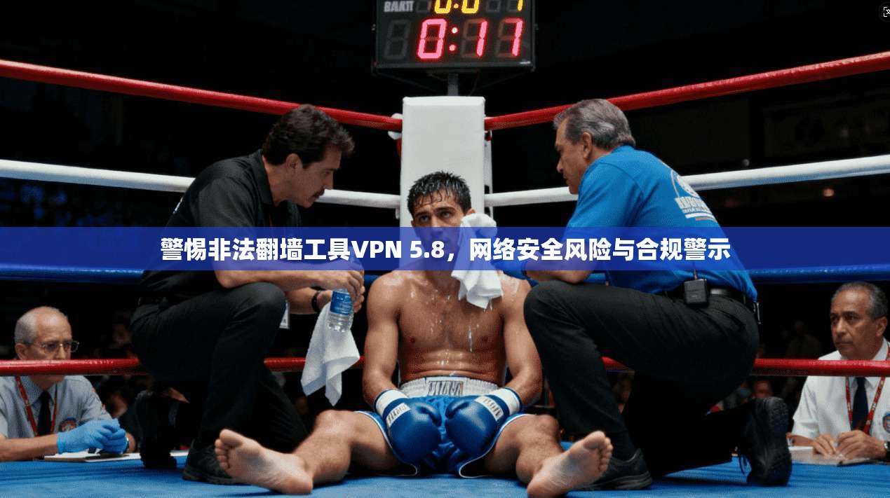 警惕非法翻墙工具VPN 5.8,网络安全风险与合规警示