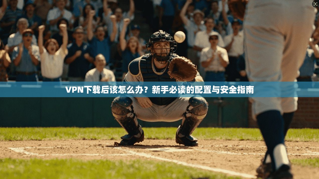VPN下载后该怎么办？新手必读的配置与安全指南