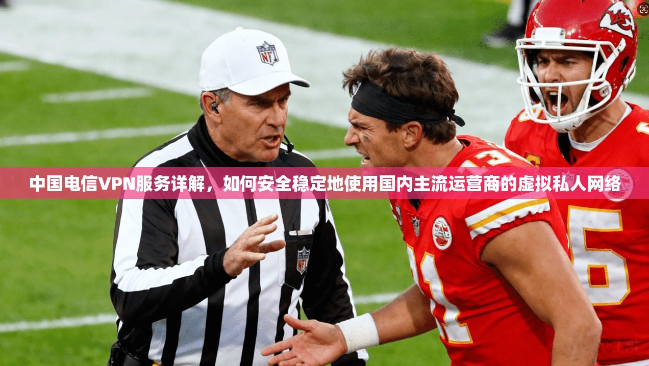 中国电信VPN服务详解，如何安全稳定地使用国内主流运营商的虚拟私人网络