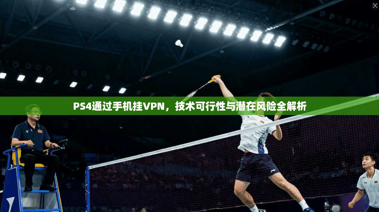 PS4通过手机挂VPN，技术可行性与潜在风险全解析