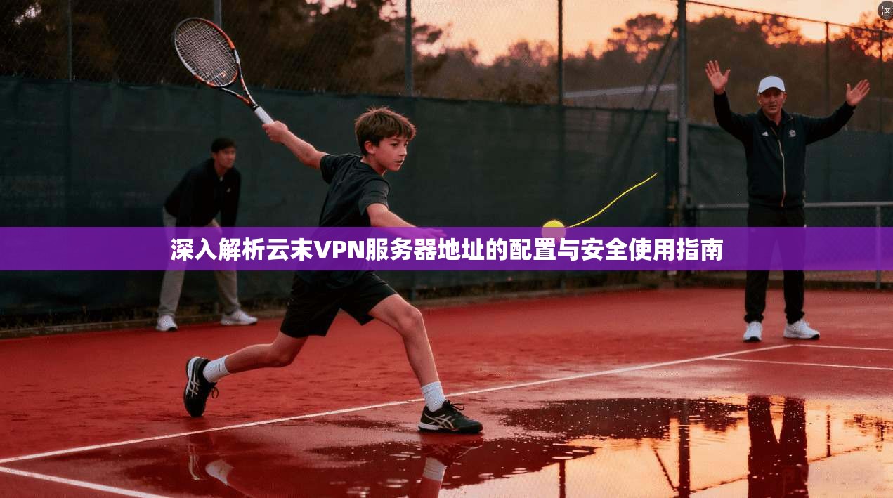 深入解析云末VPN服务器地址的配置与安全使用指南