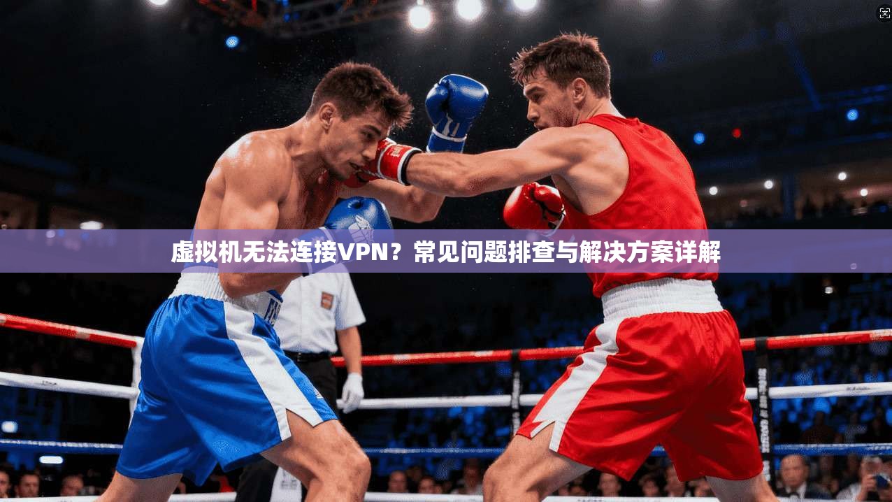虚拟机无法连接VPN？常见问题排查与解决方案详解
