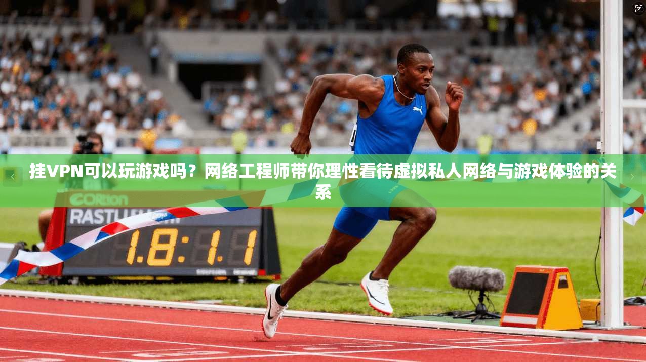 挂VPN可以玩游戏吗？网络工程师带你理性看待虚拟私人网络与游戏体验的关系