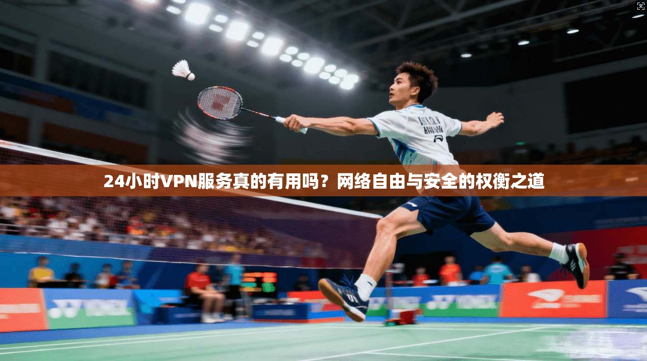 24小时VPN服务真的有用吗？网络自由与安全的权衡之道