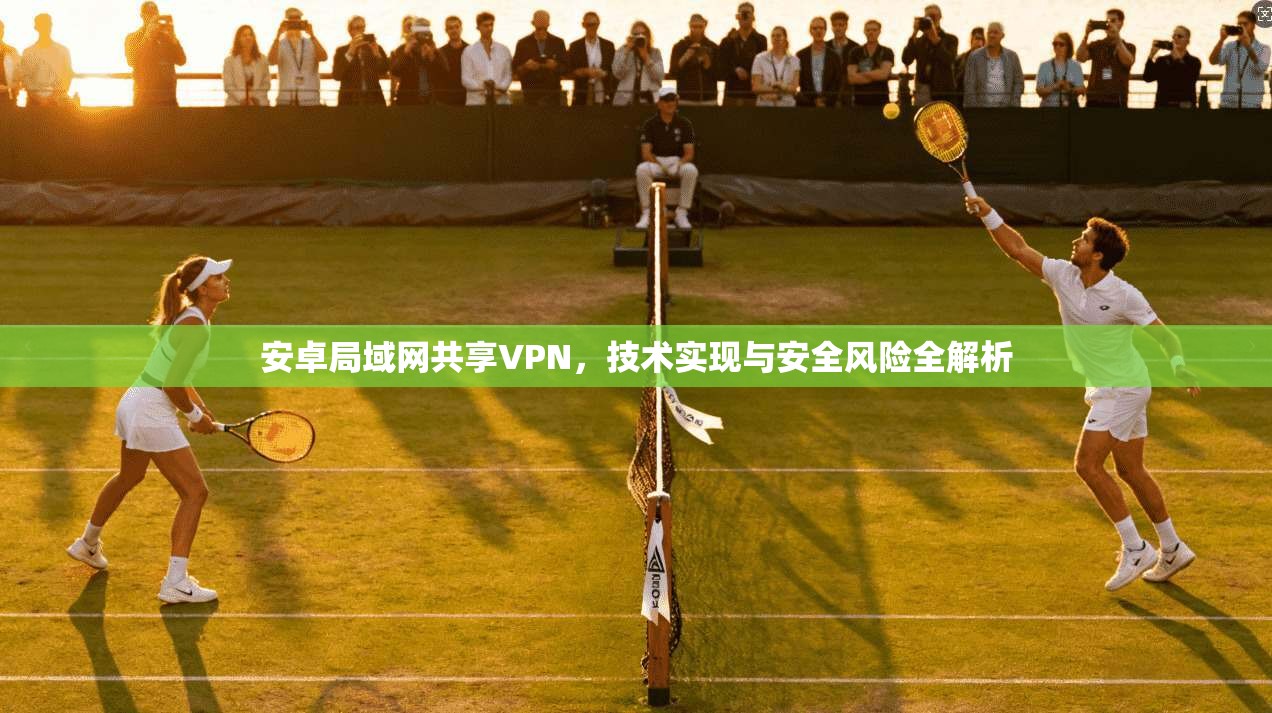 安卓局域网共享VPN,技术实现与安全风险全解析