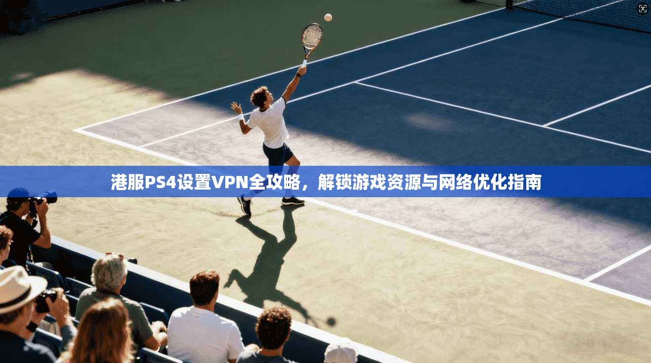 港服PS4设置VPN全攻略,解锁游戏资源与网络优化指南