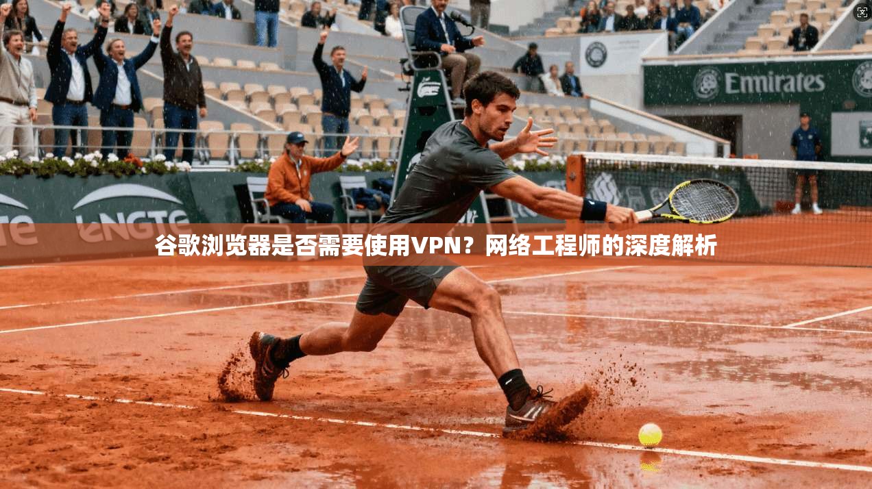 谷歌浏览器是否需要使用VPN？网络工程师的深度解析