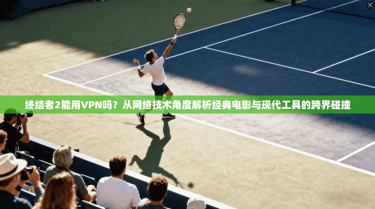 终结者2能用VPN吗？从网络技术角度解析经典电影与现代工具的跨界碰撞