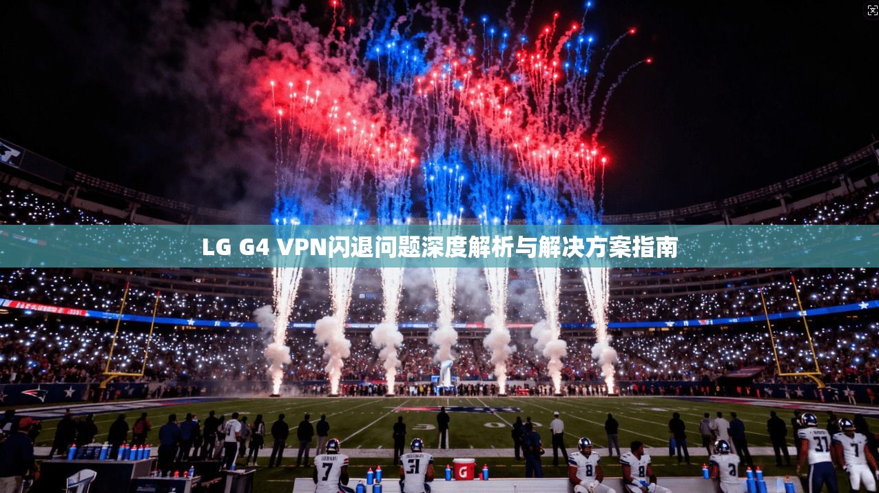 LG G4 VPN闪退问题深度解析与解决方案指南