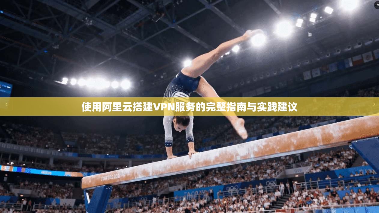 使用阿里云搭建VPN服务的完整指南与实践建议