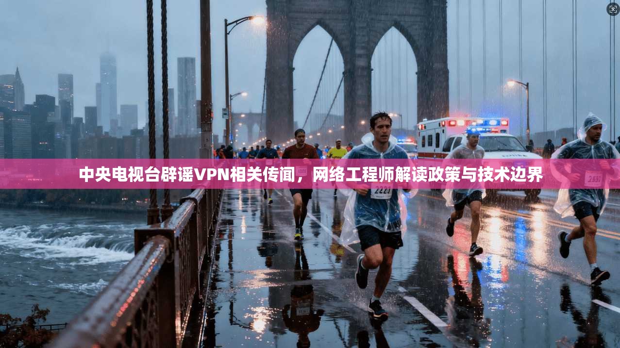中央电视台辟谣VPN相关传闻，网络工程师解读政策与技术边界