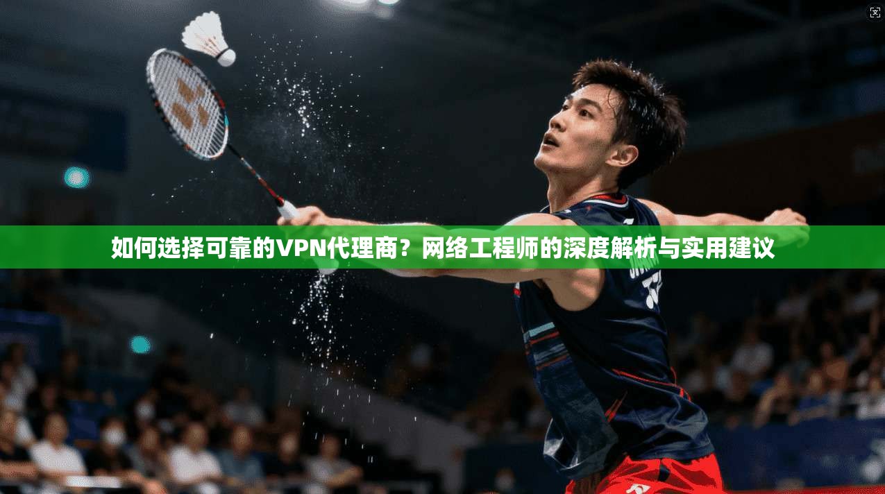 如何选择可靠的VPN代理商？网络工程师的深度解析与实用建议