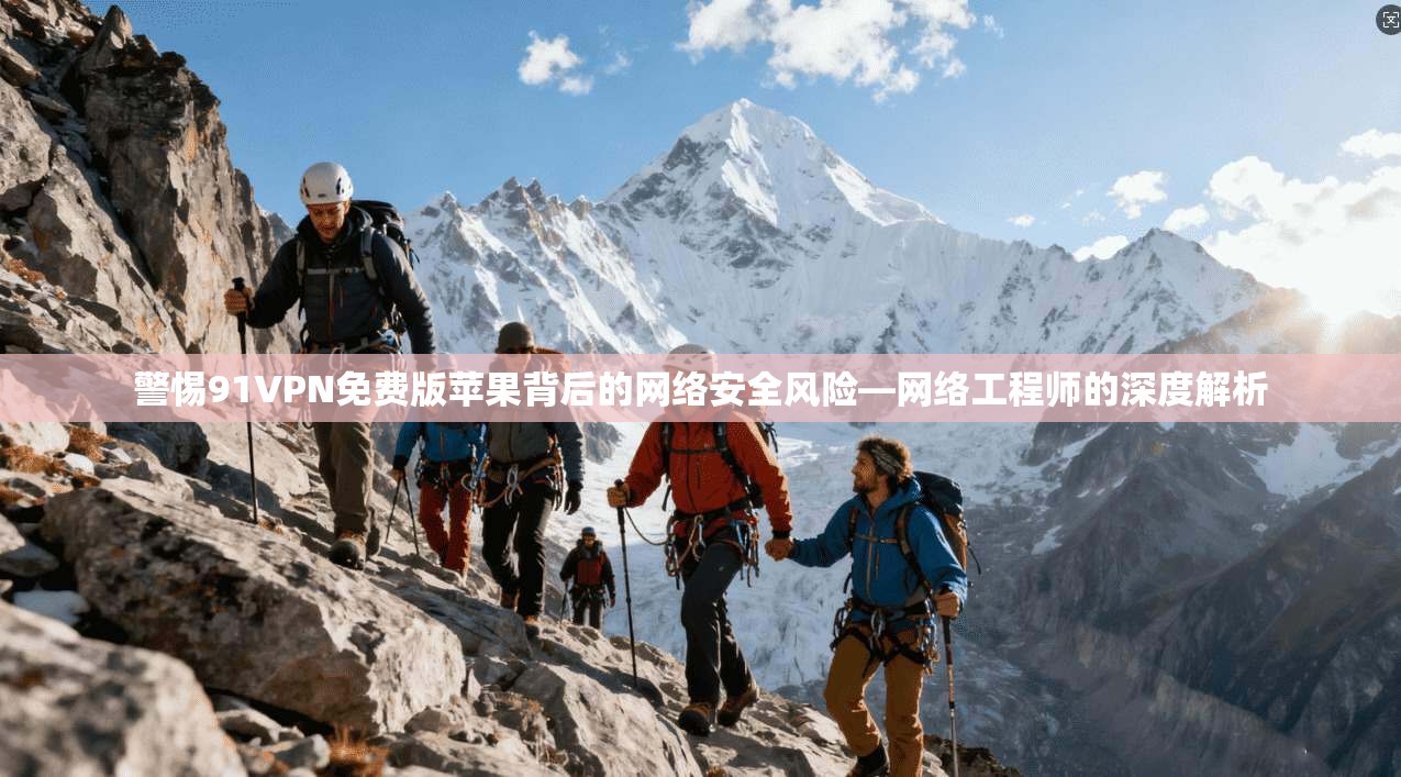 警惕91VPN免费版苹果背后的网络安全风险—网络工程师的深度解析